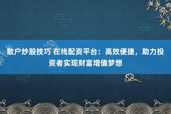 散户炒股技巧 在线配资平台：高效便捷，助力投资者实现财富增值梦想