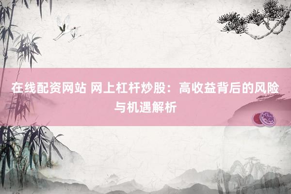 在线配资网站 网上杠杆炒股：高收益背后的风险与机遇解析