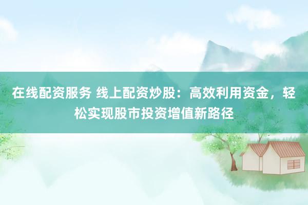 在线配资服务 线上配资炒股：高效利用资金，轻松实现股市投资增值新路径