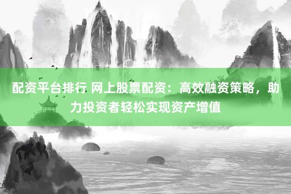 配资平台排行 网上股票配资：高效融资策略，助力投资者轻松实现资产增值