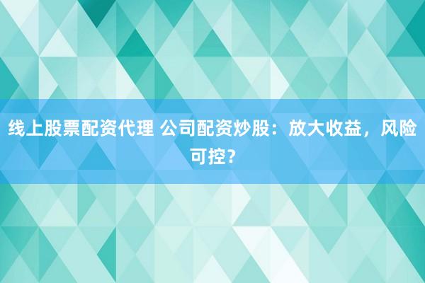 线上股票配资代理 公司配资炒股：放大收益，风险可控？