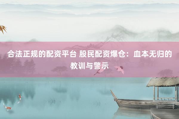 合法正规的配资平台 股民配资爆仓：血本无归的教训与警示