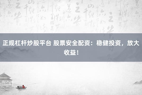 正规杠杆炒股平台 股票安全配资：稳健投资，放大收益！