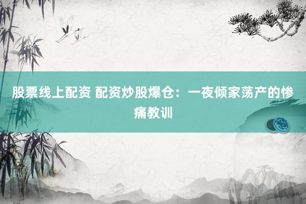 股票线上配资 配资炒股爆仓：一夜倾家荡产的惨痛教训