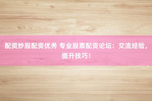 配资炒股配资优秀 专业股票配资论坛：交流经验，提升技巧！