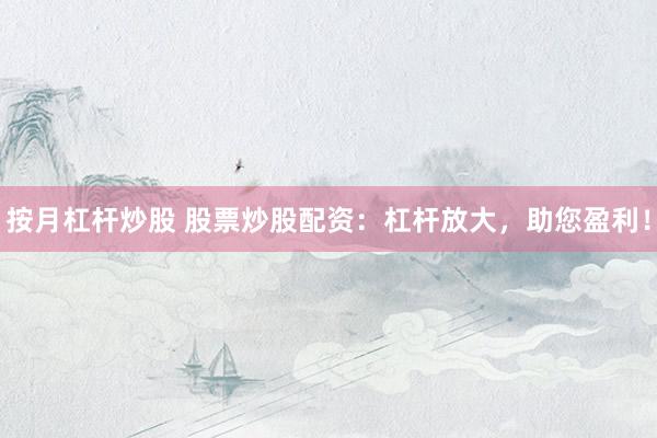按月杠杆炒股 股票炒股配资：杠杆放大，助您盈利！