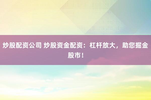 炒股配资公司 炒股资金配资：杠杆放大，助您掘金股市！