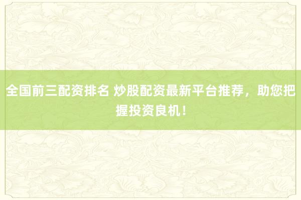 全国前三配资排名 炒股配资最新平台推荐，助您把握投资良机！