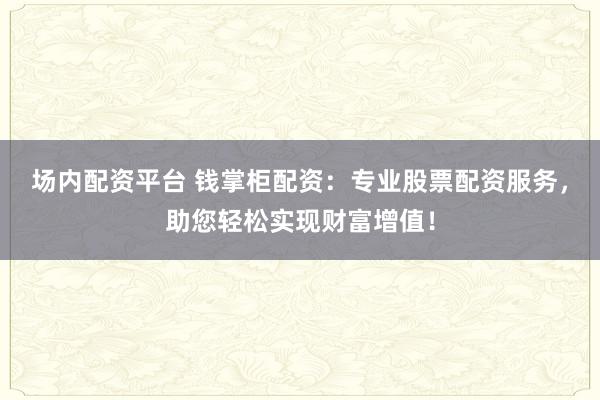 场内配资平台 钱掌柜配资：专业股票配资服务，助您轻松实现财富增值！