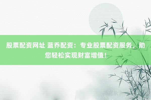 股票配资网址 蓝乔配资：专业股票配资服务，助您轻松实现财富增值！