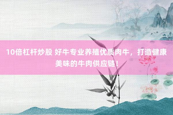 10倍杠杆炒股 好牛专业养殖优质肉牛，打造健康美味的牛肉供应链！