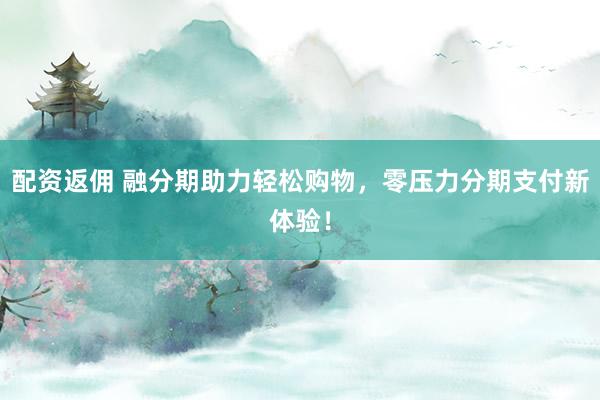 配资返佣 融分期助力轻松购物，零压力分期支付新体验！