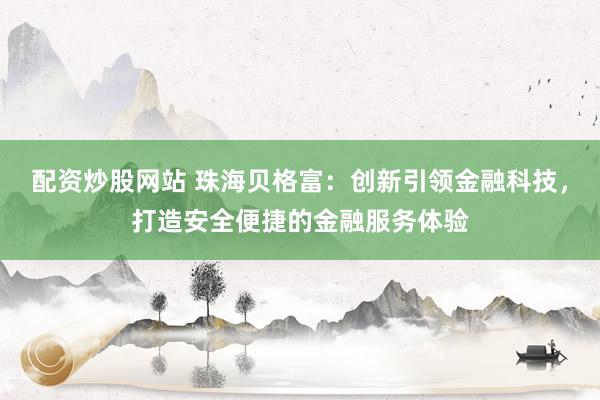 配资炒股网站 珠海贝格富：创新引领金融科技，打造安全便捷的金融服务体验