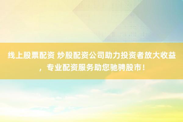 线上股票配资 炒股配资公司助力投资者放大收益，专业配资服务助您驰骋股市！