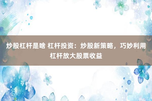 炒股杠杆是啥 杠杆投资：炒股新策略，巧妙利用杠杆放大股票收益