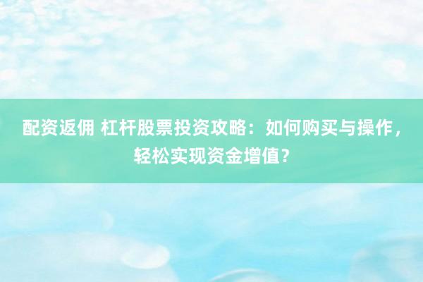 配资返佣 杠杆股票投资攻略：如何购买与操作，轻松实现资金增值？