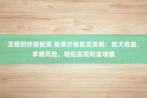 正规的炒股配资 股票炒股配资策略：放大收益，掌握风险，轻松实现财富增值