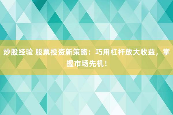 炒股经验 股票投资新策略：巧用杠杆放大收益，掌握市场先机！