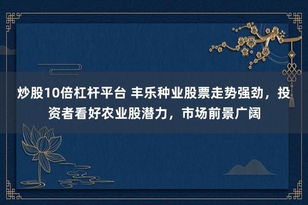 炒股10倍杠杆平台 丰乐种业股票走势强劲，投资者看好农业股潜力，市场前景广阔