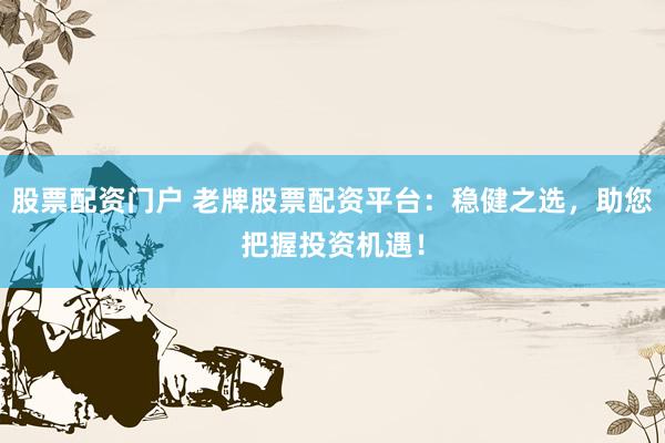 股票配资门户 老牌股票配资平台：稳健之选，助您把握投资机遇！