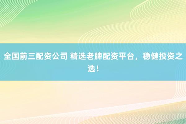全国前三配资公司 精选老牌配资平台，稳健投资之选！