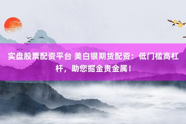 实盘股票配资平台 美白银期货配资：低门槛高杠杆，助您掘金贵金属！
