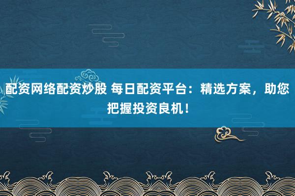 配资网络配资炒股 每日配资平台：精选方案，助您把握投资良机！