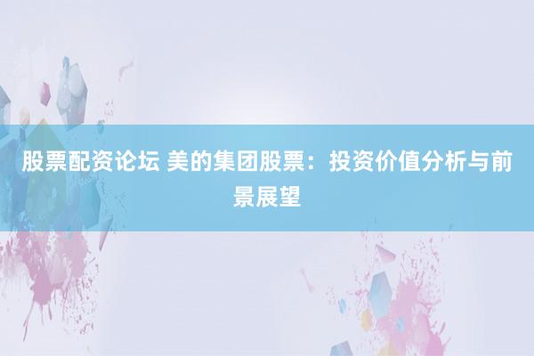 股票配资论坛 美的集团股票：投资价值分析与前景展望