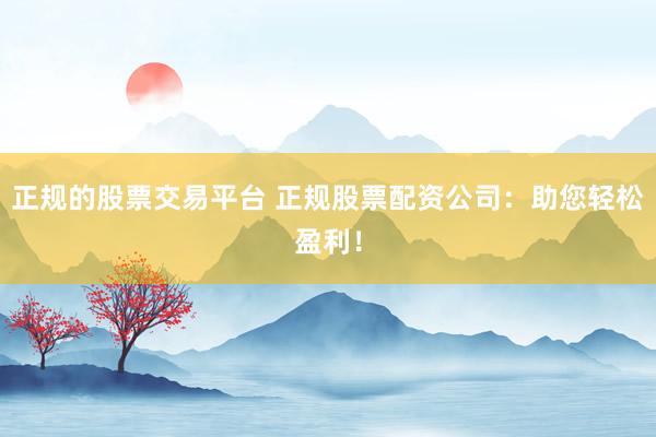 正规的股票交易平台 正规股票配资公司：助您轻松盈利！