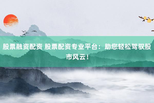 股票融资配资 股票配资专业平台：助您轻松驾驭股市风云！