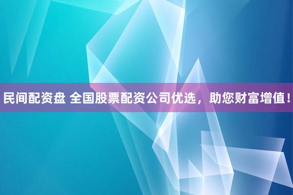 民间配资盘 全国股票配资公司优选，助您财富增值！