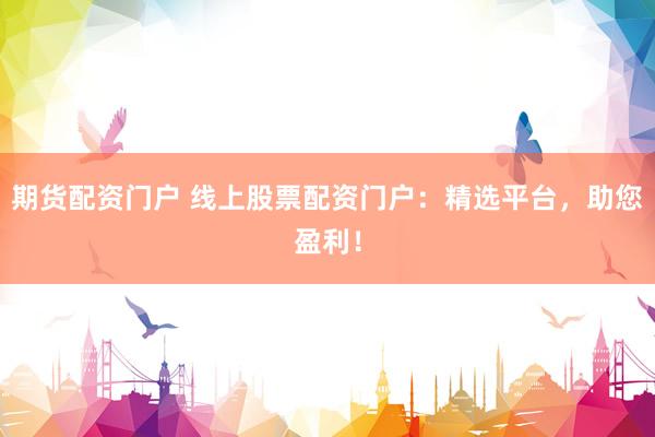 期货配资门户 线上股票配资门户：精选平台，助您盈利！