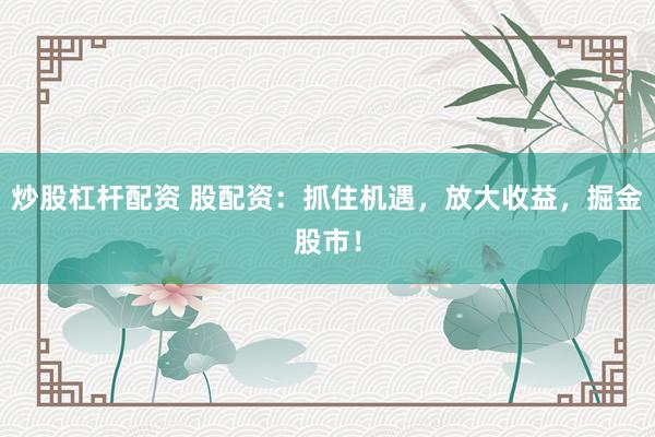 炒股杠杆配资 股配资：抓住机遇，放大收益，掘金股市！