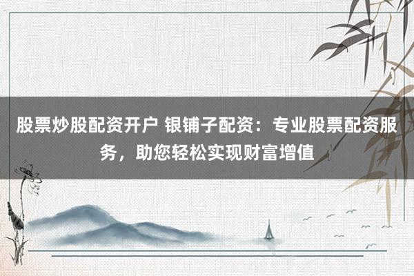 股票炒股配资开户 银铺子配资：专业股票配资服务，助您轻松实现财富增值