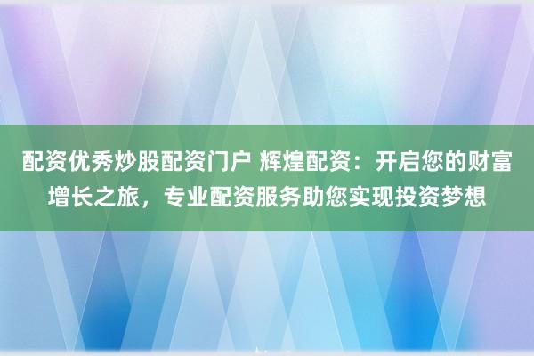 配资优秀炒股配资门户 辉煌配资：开启您的财富增长之旅，专业配资服务助您实现投资梦想