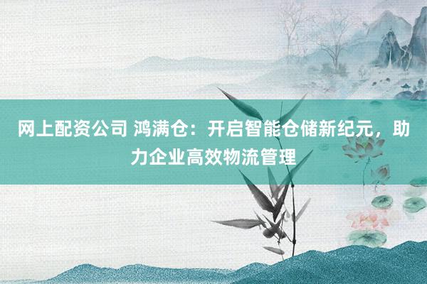 网上配资公司 鸿满仓：开启智能仓储新纪元，助力企业高效物流管理