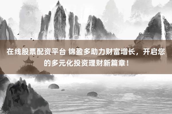 在线股票配资平台 锦盈多助力财富增长，开启您的多元化投资理财新篇章！