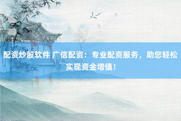 配资炒股软件 广信配资：专业配资服务，助您轻松实现资金增值！