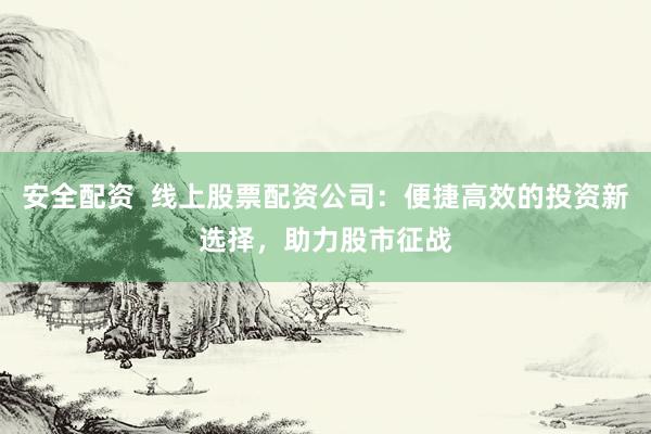 安全配资  线上股票配资公司：便捷高效的投资新选择，助力股市征战