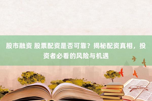 股市融资 股票配资是否可靠？揭秘配资真相，投资者必看的风险与机遇