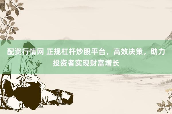 配资行情网 正规杠杆炒股平台，高效决策，助力投资者实现财富增长
