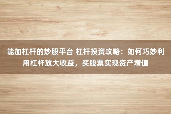 能加杠杆的炒股平台 杠杆投资攻略：如何巧妙利用杠杆放大收益，买股票实现资产增值