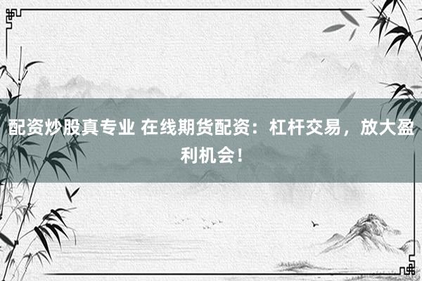 配资炒股真专业 在线期货配资：杠杆交易，放大盈利机会！