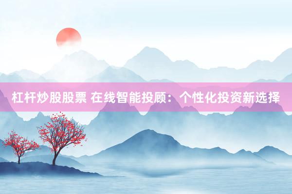 杠杆炒股股票 在线智能投顾：个性化投资新选择