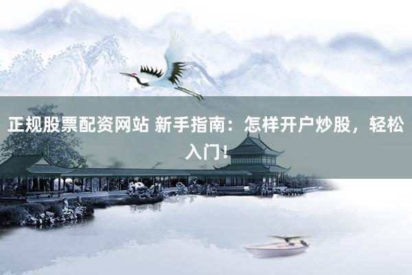 正规股票配资网站 新手指南：怎样开户炒股，轻松入门！