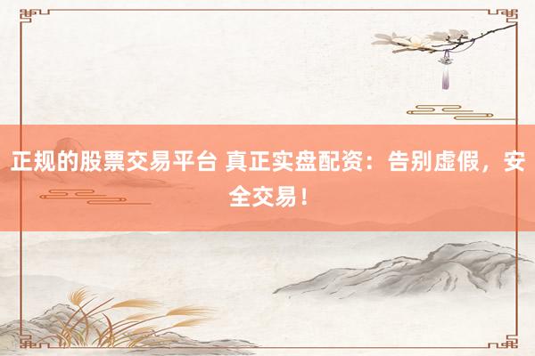 正规的股票交易平台 真正实盘配资：告别虚假，安全交易！