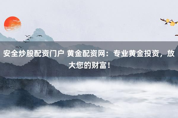 安全炒股配资门户 黄金配资网：专业黄金投资，放大您的财富！