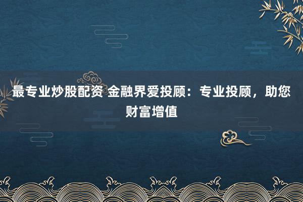 最专业炒股配资 金融界爱投顾：专业投顾，助您财富增值