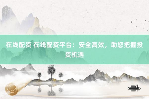 在线配资 在线配资平台：安全高效，助您把握投资机遇