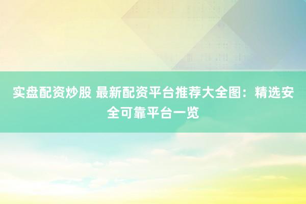 实盘配资炒股 最新配资平台推荐大全图：精选安全可靠平台一览